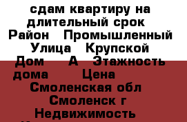 сдам квартиру на длительный срок › Район ­ Промышленный › Улица ­ Крупской › Дом ­ 30А › Этажность дома ­ 6 › Цена ­ 15 000 - Смоленская обл., Смоленск г. Недвижимость » Квартиры аренда   . Смоленская обл.